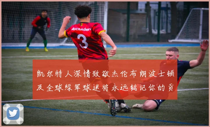 凯尔特人深情致敬杰伦布朗波士顿及全球绿军球迷将永远铭记你的贡献