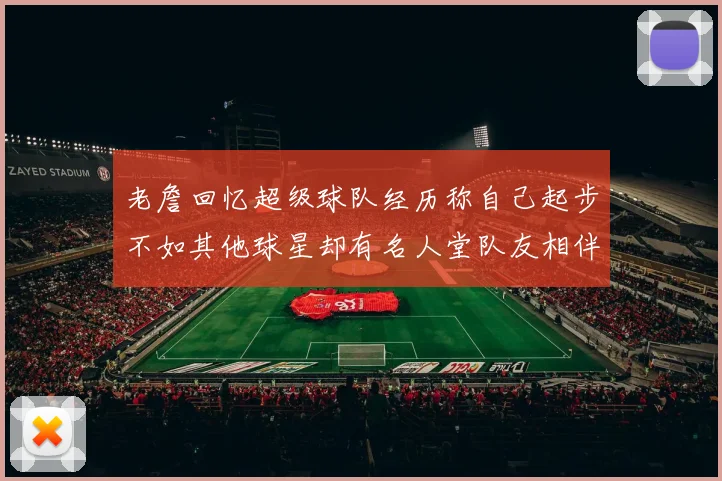 老詹回忆超级球队经历称自己起步不如其他球星却有名人堂队友相伴