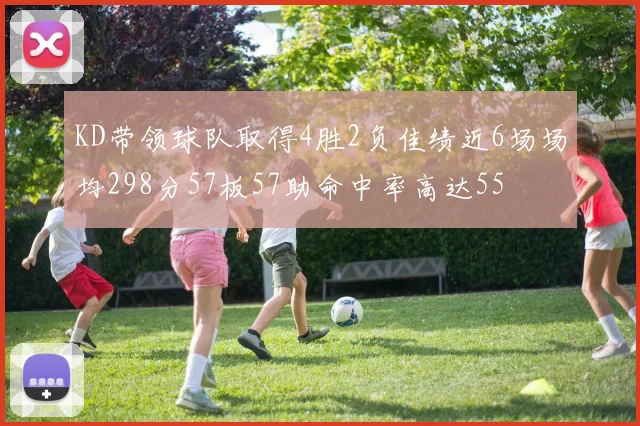 KD带领球队取得4胜2负佳绩近6场场均298分57板57助命中率高达55