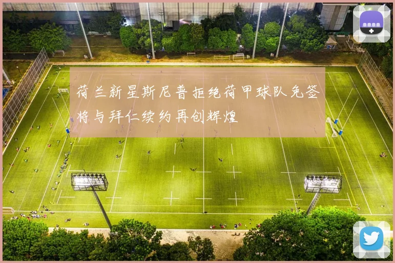 荷兰新星斯尼普拒绝荷甲球队免签将与拜仁续约再创辉煌