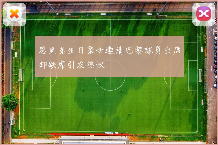 恩里克生日聚会邀请巴黎球员出席却缺席引发热议