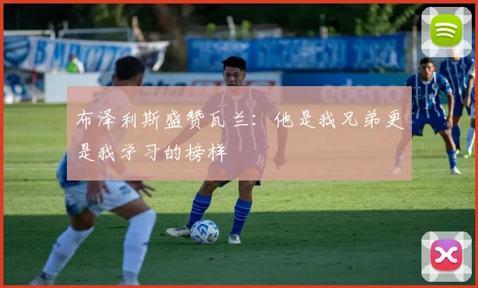 布泽利斯盛赞瓦兰：他是我兄弟更是我学习的榜样
