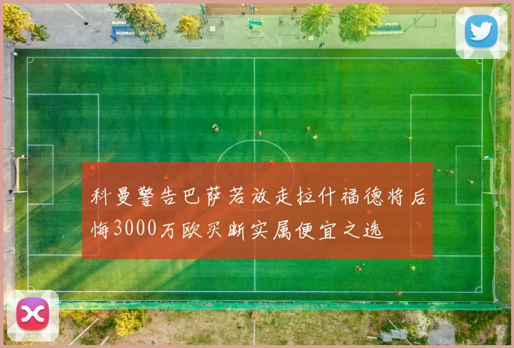 科曼警告巴萨若放走拉什福德将后悔3000万欧买断实属便宜之选