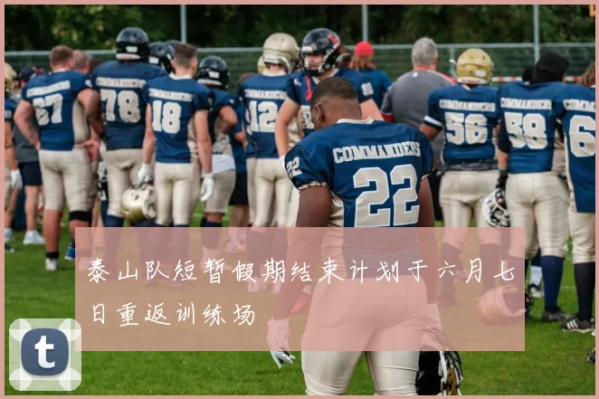 泰山队短暂假期结束计划于六月七日重返训练场
