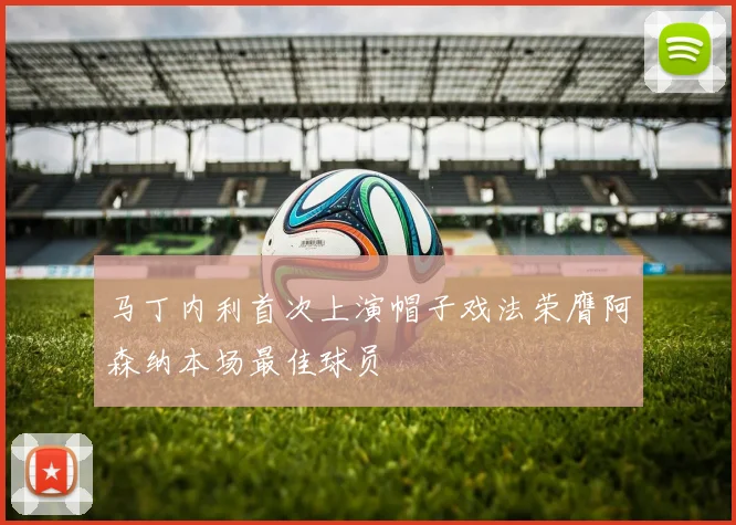 马丁内利首次上演帽子戏法荣膺阿森纳本场最佳球员