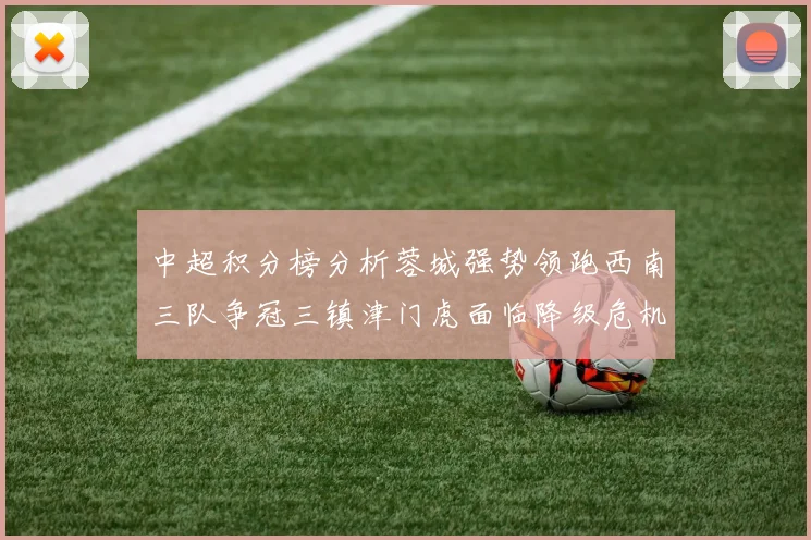 中超积分榜分析蓉城强势领跑西南三队争冠三镇津门虎面临降级危机