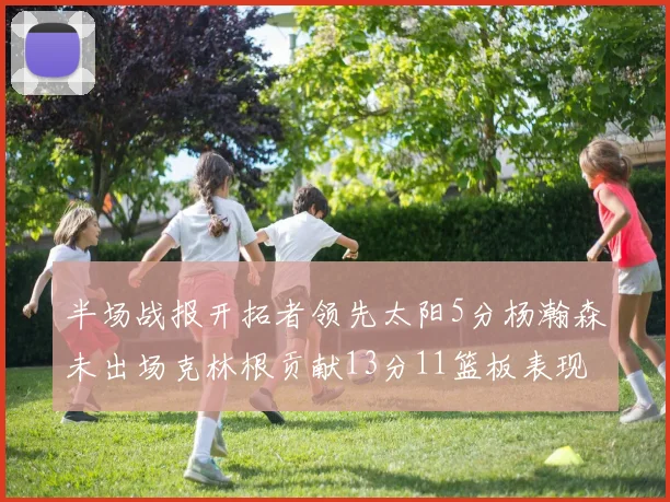半场战报开拓者领先太阳5分杨瀚森未出场克林根贡献13分11篮板表现出色
