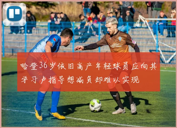 哈登36岁依旧高产年轻球员应向其学习卢指导想减负却难以实现