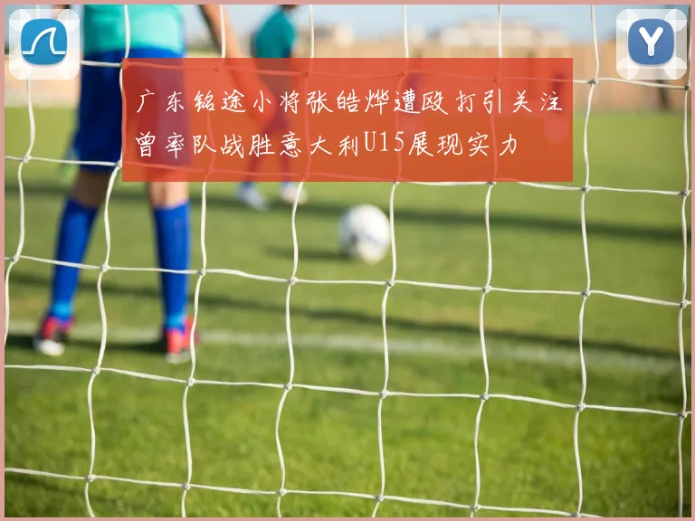 广东铭途小将张皓烨遭殴打引关注曾率队战胜意大利U15展现实力