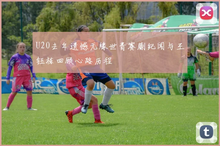 U20去年遗憾无缘世青赛蒯纪闻与王钰栋回顾心路历程