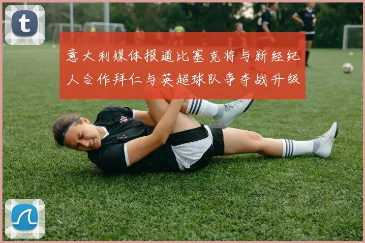 意大利媒体报道比塞克将与新经纪人合作拜仁与英超球队争夺战升级