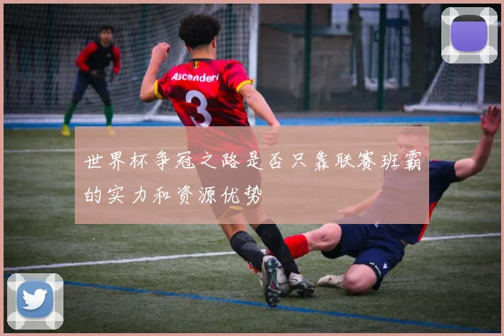 世界杯争冠之路是否只靠联赛班霸的实力和资源优势