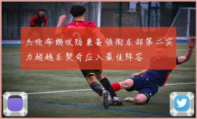 杰伦布朗攻防兼备领衔东部第二实力超越东契奇应入最佳阵容