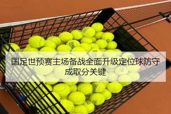 国足世预赛主场备战全面升级定位球防守成取分关键